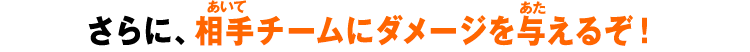 さらに、相手チームにダメージを与えるぞ！