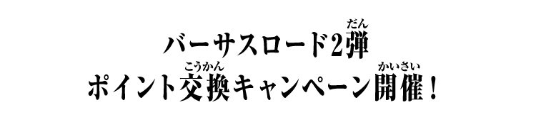 バーサスロード2弾 ポイント交換キャンペーン開催！