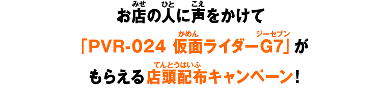 お店の人に声をかけて「PVR-024 仮面ライダーG7」がもらえる店頭配布キャンペーン!