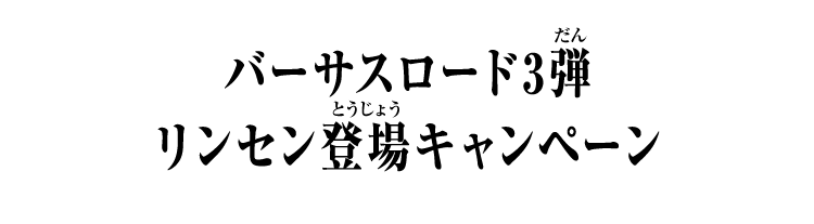 バーサスロード3弾 リンセン登場キャンペーン