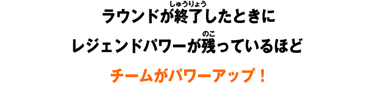 ラウンドが終了したときにレジェンドパワーが残っているほどチームがパワーアップ！