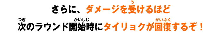 さらに、ダメージを受けるほど次のラウンド開始時にタイリョクが回復するぞ！