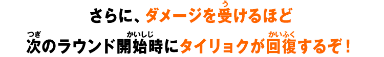 さらに、ダメージを受けるほど次のラウンド開始時にタイリョクが回復するぞ！