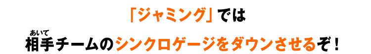 「ジャミング」では相手チームのシンクロゲージをダウンさせるぞ！