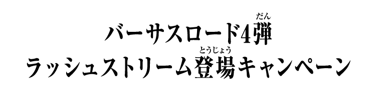 バーサスロード4弾 ラッシュストリーム登場キャンペーン