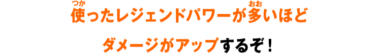 使ったレジェンドパワーが多いほどダメージがアップするぞ！
