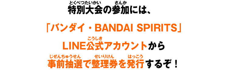 特別大会の参加には、「バンダイ・BANDAI SPIRITS」LINE公式アカウントから事前抽選で整理券を発行するぞ！