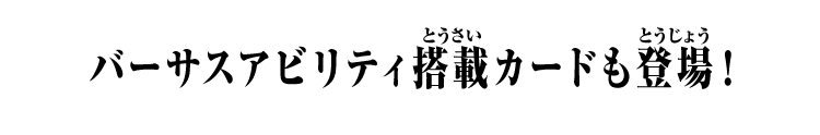 バーサスアビリティ搭載カードも登場！ 