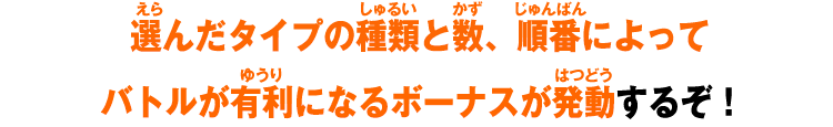 選んだタイプの種類と数、順番によってバトルが有利になるボーナスが発動するぞ！