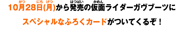 10月28日(金)から発売の仮面ライダーガヴブーツにスペシャルなふろくカードがついてくるぞ！