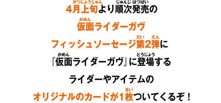 4月上旬より順次発売の仮面ライダーガヴ フィッシュソーセージ第2弾に『仮面ライダーガヴ』に登場するライダーやアイテムのオリジナルのカードが1枚ついてくるぞ！