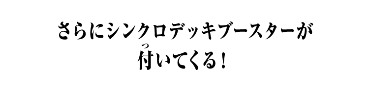 さらにシンクロデッキブースターが付いてくる！