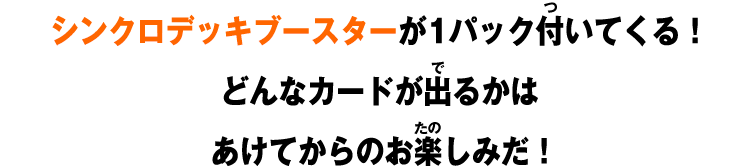 シンクロデッキブースターが1パック付いてくる！どんなカードが出るかはあけてからのお楽しみだ！