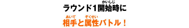 ラウンド1開始時に相手と属性バトル！