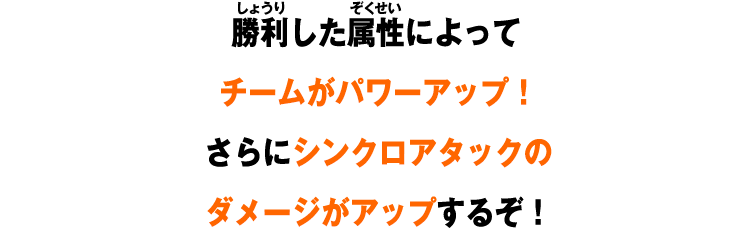 勝利した属性によってチームがパワーアップ！さらにシンクロアタックのダメージがアップするぞ！
