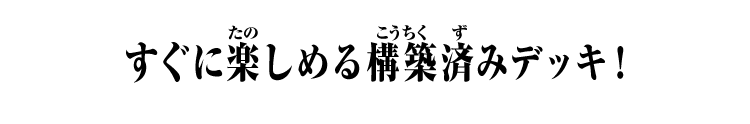 すぐに楽しめる構築済みデッキ!