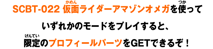 SCBT-022 仮面ライダーアマゾンオメガを使っていずれかのモードをプレイすると、限定のプロフィールパーツをGETできるぞ！