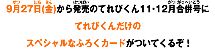 9月27日(金)から発売のてれびくん11・12月合併号にてれびくんだけのスペシャルなふろくカードがついてくるぞ！