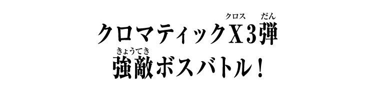 クロマティックＸ3弾 強敵ボスバトル！