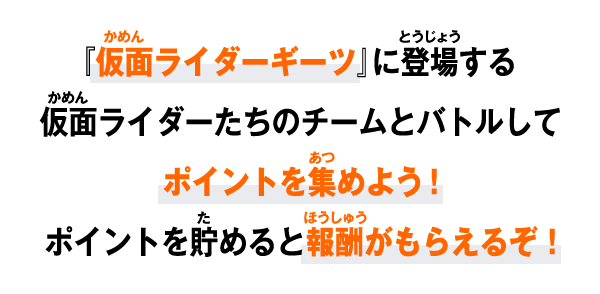 『仮面ライダーギーツ』に登場する仮面ライダーたちのチームとバトルしてポイントを集めよう！ポイントを貯めると報酬がもらえるぞ！