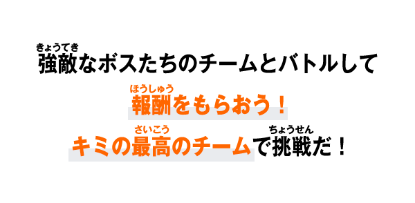 強敵なボスたちのチームとバトルして報酬をもらおう！キミの最高のチームで挑戦だ！